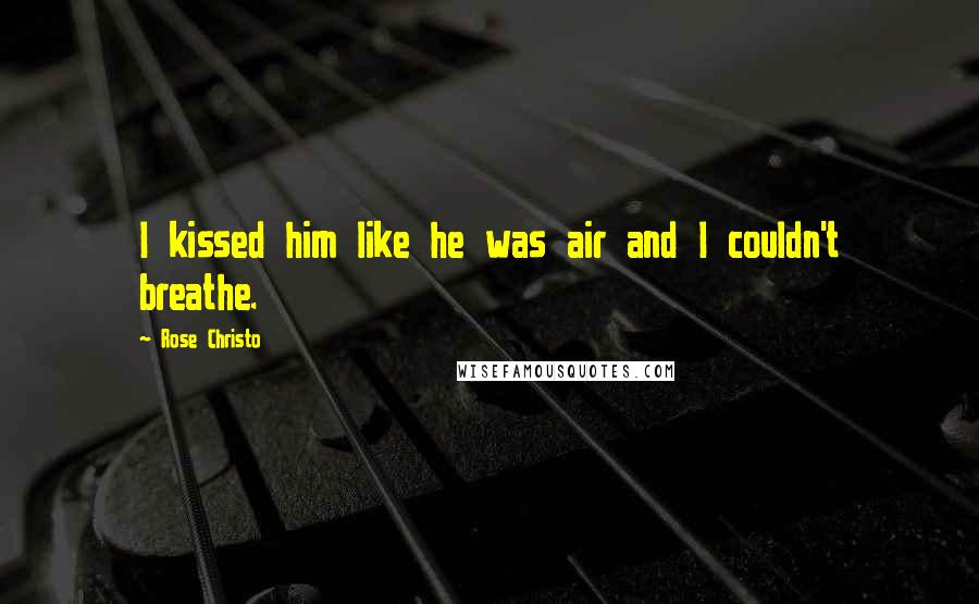 Rose Christo Quotes: I kissed him like he was air and I couldn't breathe.