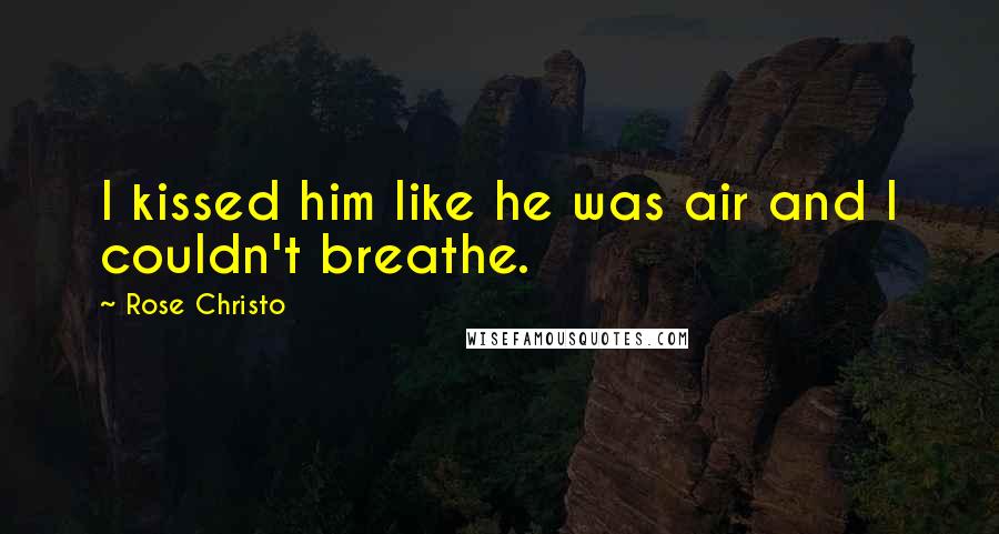 Rose Christo Quotes: I kissed him like he was air and I couldn't breathe.