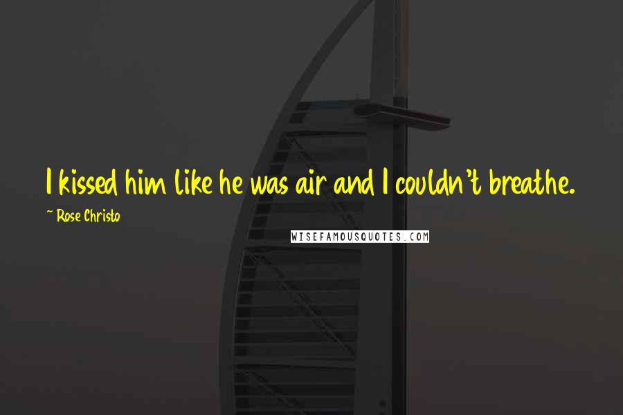 Rose Christo Quotes: I kissed him like he was air and I couldn't breathe.