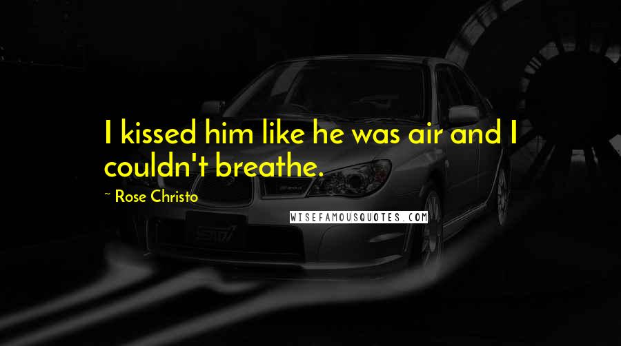 Rose Christo Quotes: I kissed him like he was air and I couldn't breathe.