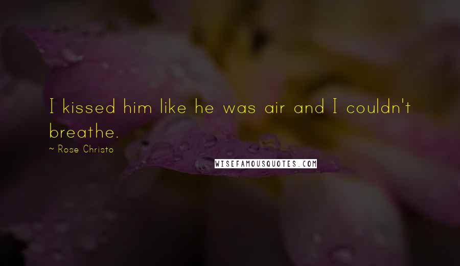 Rose Christo Quotes: I kissed him like he was air and I couldn't breathe.