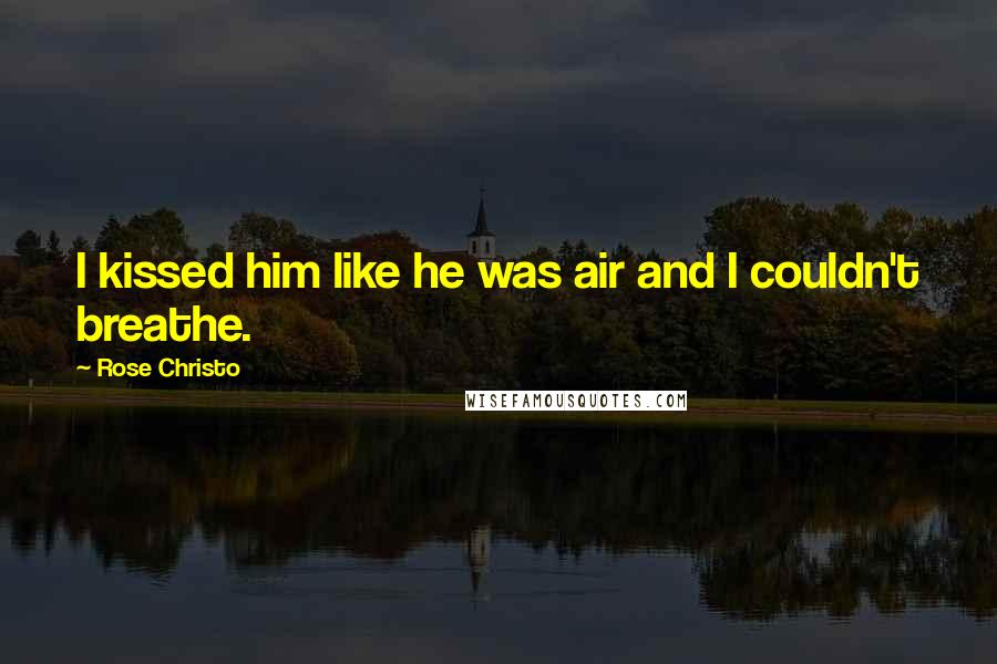 Rose Christo Quotes: I kissed him like he was air and I couldn't breathe.