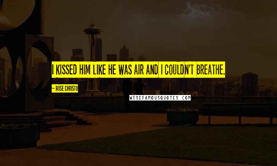 Rose Christo Quotes: I kissed him like he was air and I couldn't breathe.