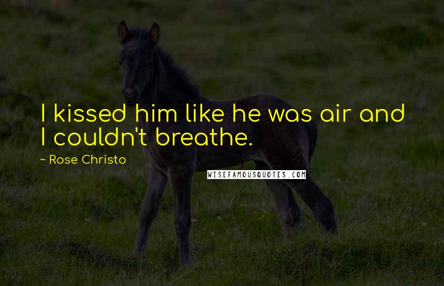 Rose Christo Quotes: I kissed him like he was air and I couldn't breathe.