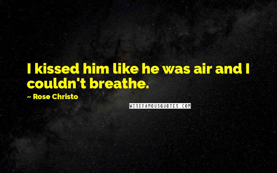 Rose Christo Quotes: I kissed him like he was air and I couldn't breathe.