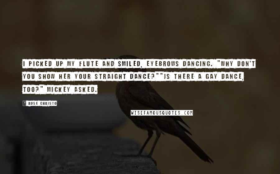 Rose Christo Quotes: I picked up my flute and smiled, eyebrows dancing. "Why don't you show her your straight dance?""Is there a gay dance, too?" Mickey asked.