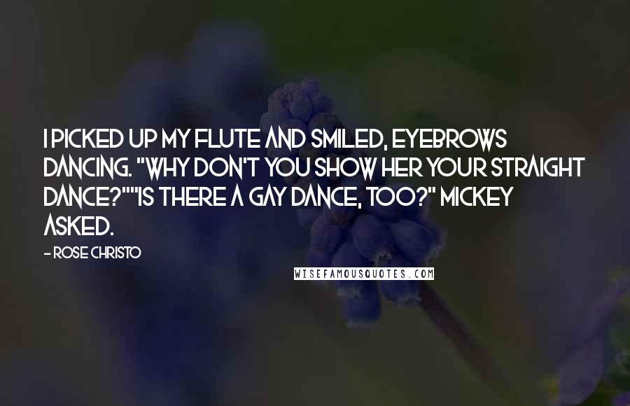 Rose Christo Quotes: I picked up my flute and smiled, eyebrows dancing. "Why don't you show her your straight dance?""Is there a gay dance, too?" Mickey asked.