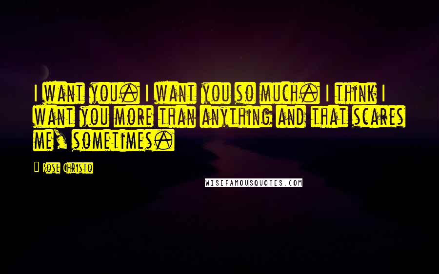 Rose Christo Quotes: I want you. I want you so much. I think I want you more than anything and that scares me, sometimes.