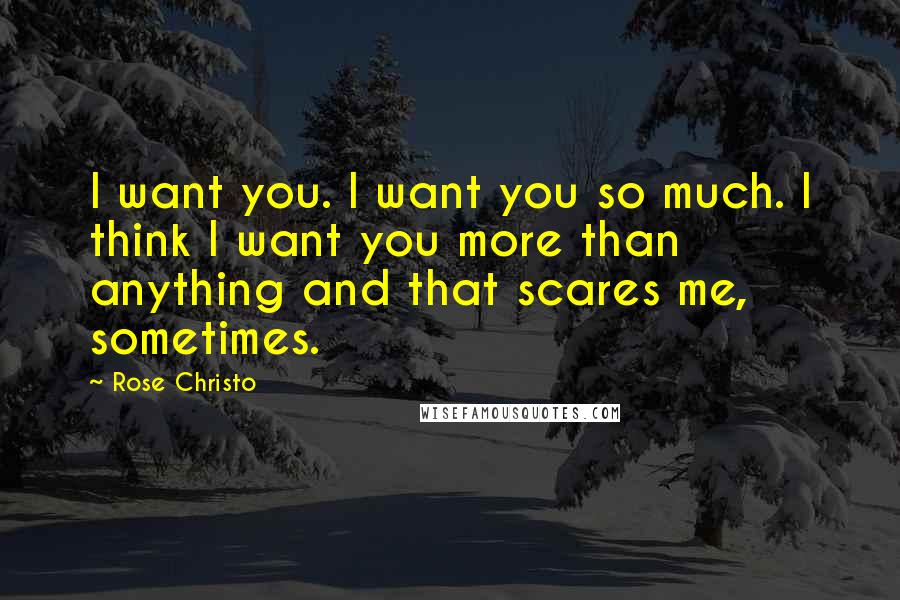 Rose Christo Quotes: I want you. I want you so much. I think I want you more than anything and that scares me, sometimes.