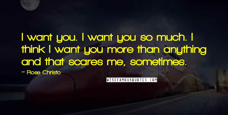 Rose Christo Quotes: I want you. I want you so much. I think I want you more than anything and that scares me, sometimes.