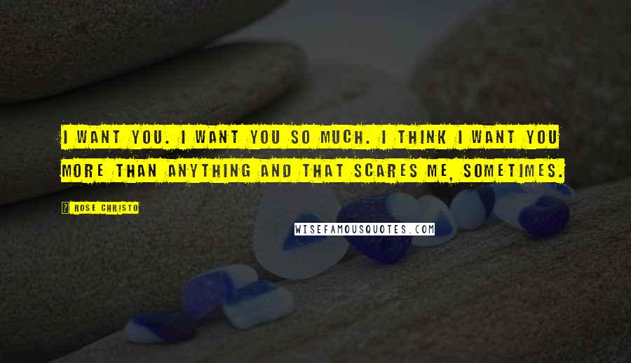 Rose Christo Quotes: I want you. I want you so much. I think I want you more than anything and that scares me, sometimes.