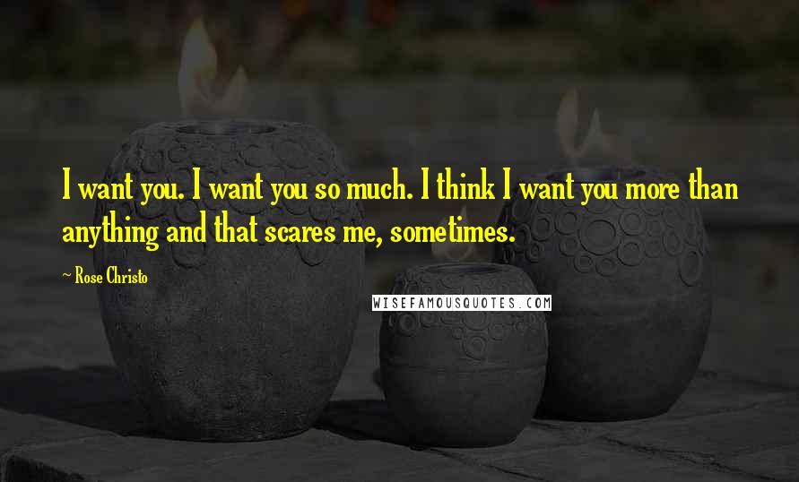 Rose Christo Quotes: I want you. I want you so much. I think I want you more than anything and that scares me, sometimes.