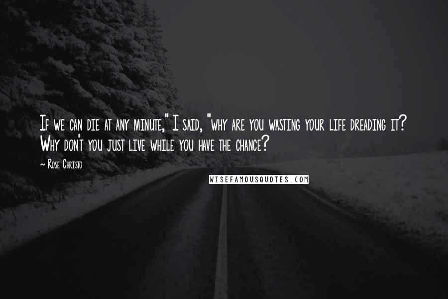 Rose Christo Quotes: If we can die at any minute," I said, "why are you wasting your life dreading it? Why don't you just live while you have the chance?