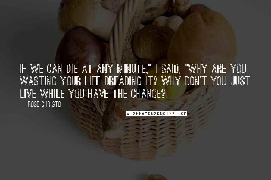 Rose Christo Quotes: If we can die at any minute," I said, "why are you wasting your life dreading it? Why don't you just live while you have the chance?