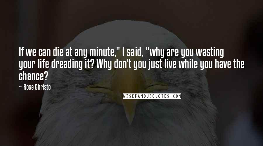 Rose Christo Quotes: If we can die at any minute," I said, "why are you wasting your life dreading it? Why don't you just live while you have the chance?