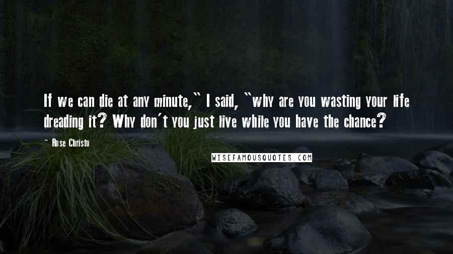 Rose Christo Quotes: If we can die at any minute," I said, "why are you wasting your life dreading it? Why don't you just live while you have the chance?