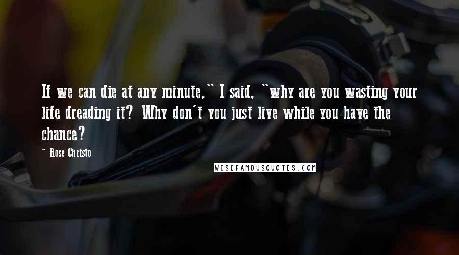 Rose Christo Quotes: If we can die at any minute," I said, "why are you wasting your life dreading it? Why don't you just live while you have the chance?