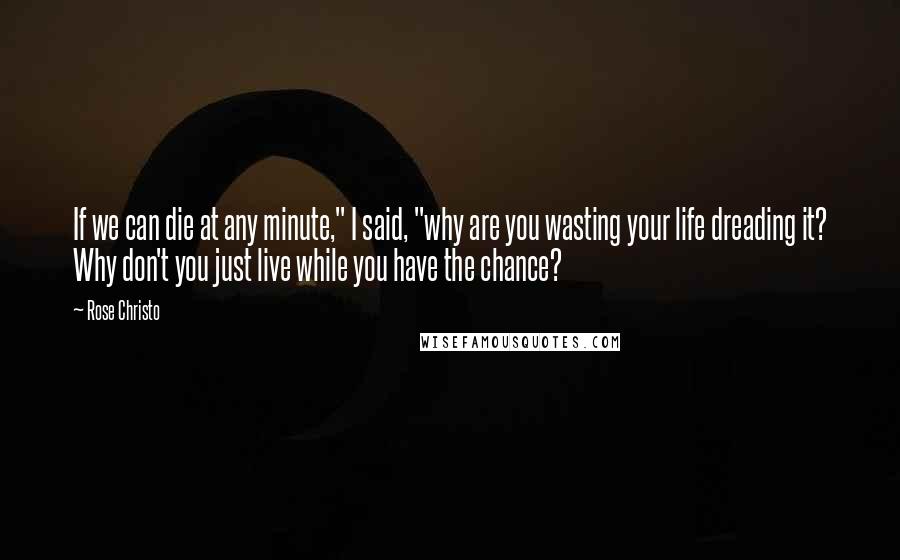 Rose Christo Quotes: If we can die at any minute," I said, "why are you wasting your life dreading it? Why don't you just live while you have the chance?