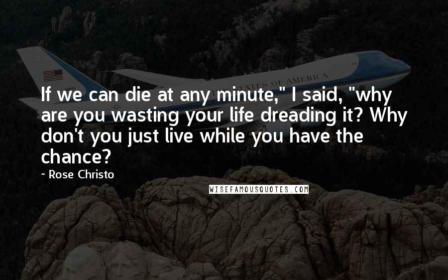 Rose Christo Quotes: If we can die at any minute," I said, "why are you wasting your life dreading it? Why don't you just live while you have the chance?