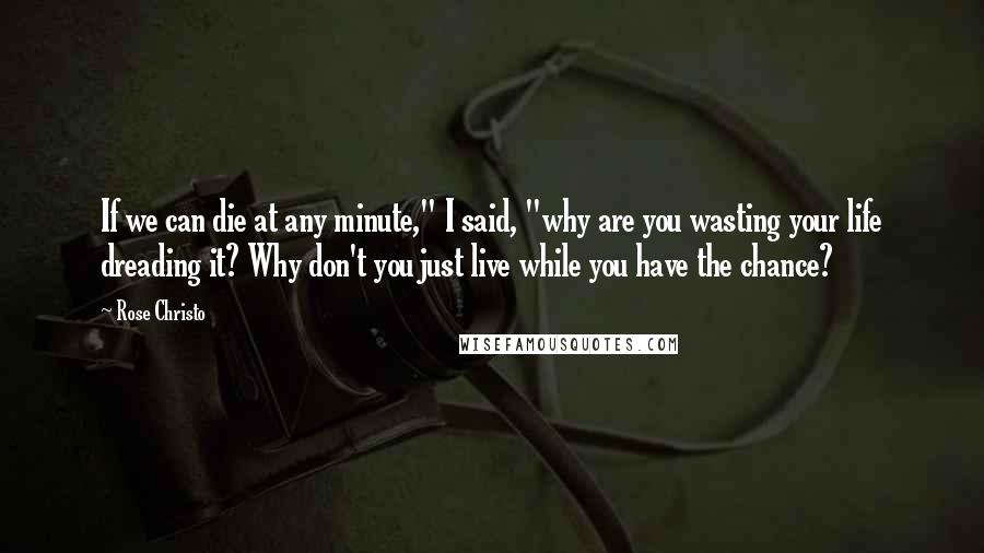 Rose Christo Quotes: If we can die at any minute," I said, "why are you wasting your life dreading it? Why don't you just live while you have the chance?