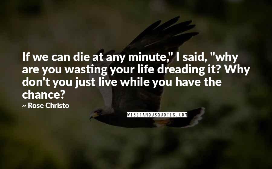 Rose Christo Quotes: If we can die at any minute," I said, "why are you wasting your life dreading it? Why don't you just live while you have the chance?