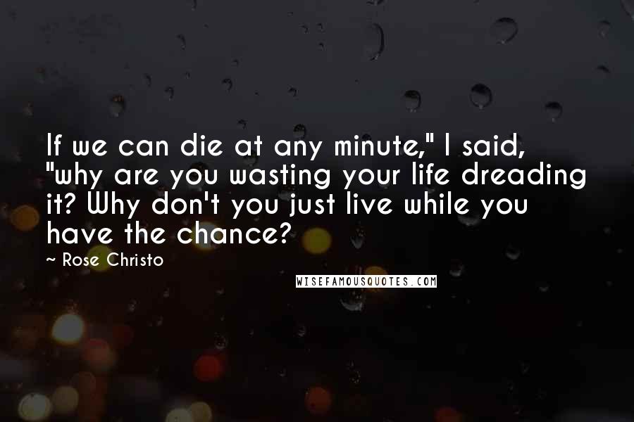 Rose Christo Quotes: If we can die at any minute," I said, "why are you wasting your life dreading it? Why don't you just live while you have the chance?