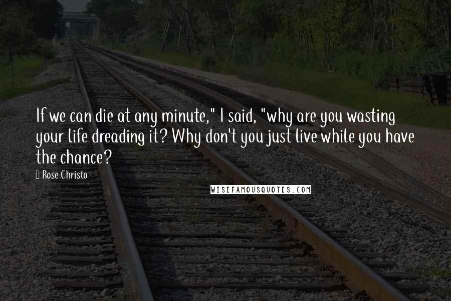 Rose Christo Quotes: If we can die at any minute," I said, "why are you wasting your life dreading it? Why don't you just live while you have the chance?