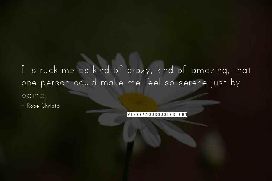 Rose Christo Quotes: It struck me as kind of crazy, kind of amazing, that one person could make me feel so serene just by being.