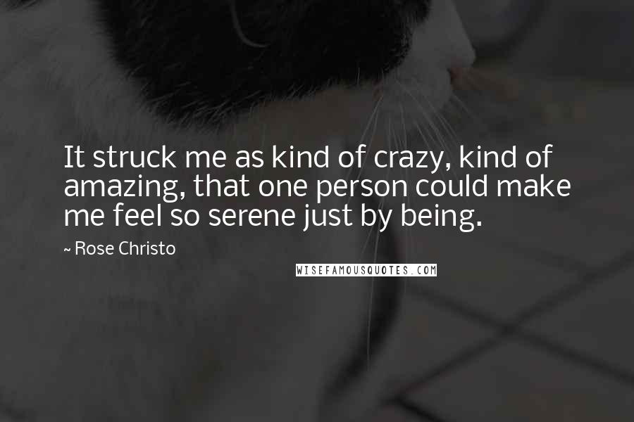 Rose Christo Quotes: It struck me as kind of crazy, kind of amazing, that one person could make me feel so serene just by being.