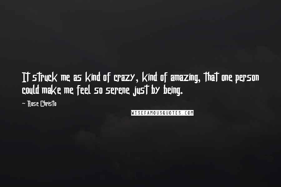 Rose Christo Quotes: It struck me as kind of crazy, kind of amazing, that one person could make me feel so serene just by being.