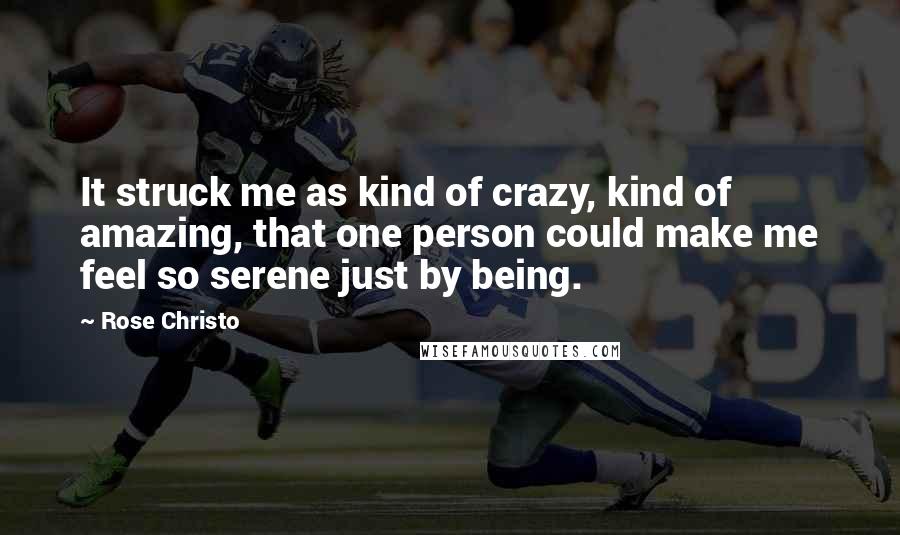 Rose Christo Quotes: It struck me as kind of crazy, kind of amazing, that one person could make me feel so serene just by being.