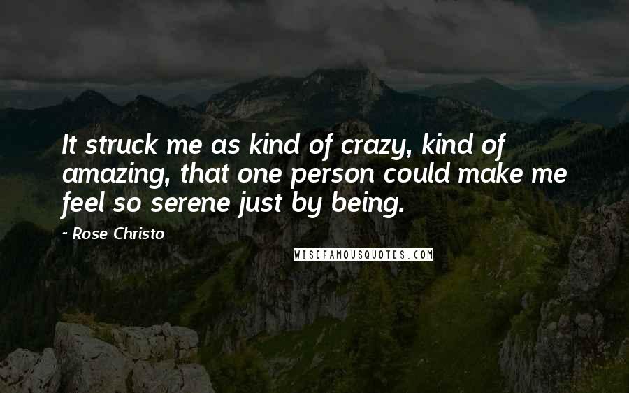 Rose Christo Quotes: It struck me as kind of crazy, kind of amazing, that one person could make me feel so serene just by being.