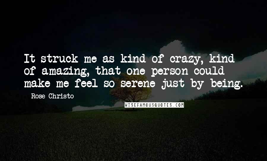 Rose Christo Quotes: It struck me as kind of crazy, kind of amazing, that one person could make me feel so serene just by being.