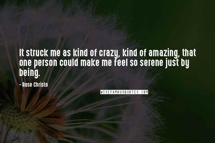 Rose Christo Quotes: It struck me as kind of crazy, kind of amazing, that one person could make me feel so serene just by being.