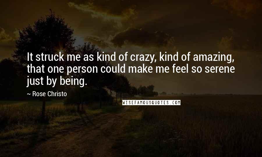 Rose Christo Quotes: It struck me as kind of crazy, kind of amazing, that one person could make me feel so serene just by being.