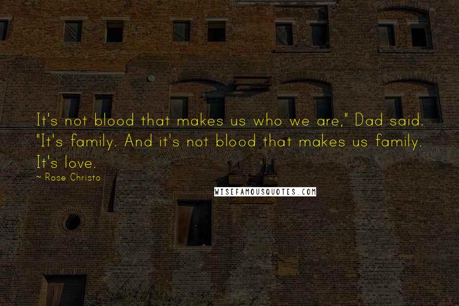 Rose Christo Quotes: It's not blood that makes us who we are," Dad said. "It's family. And it's not blood that makes us family. It's love.