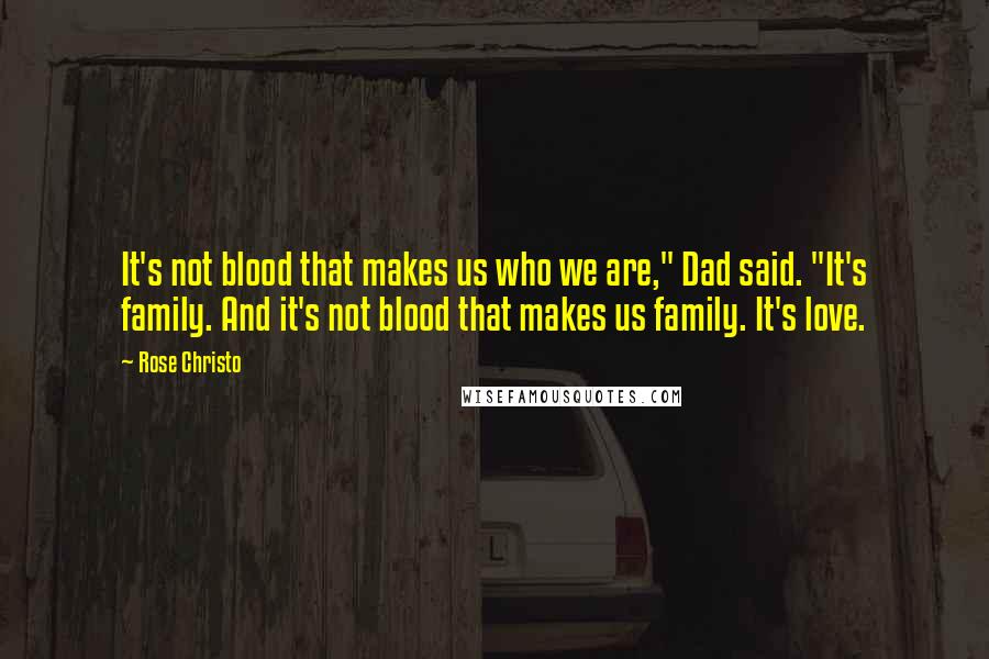 Rose Christo Quotes: It's not blood that makes us who we are," Dad said. "It's family. And it's not blood that makes us family. It's love.