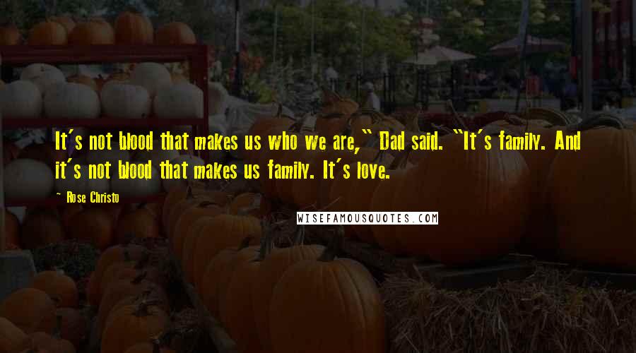 Rose Christo Quotes: It's not blood that makes us who we are," Dad said. "It's family. And it's not blood that makes us family. It's love.