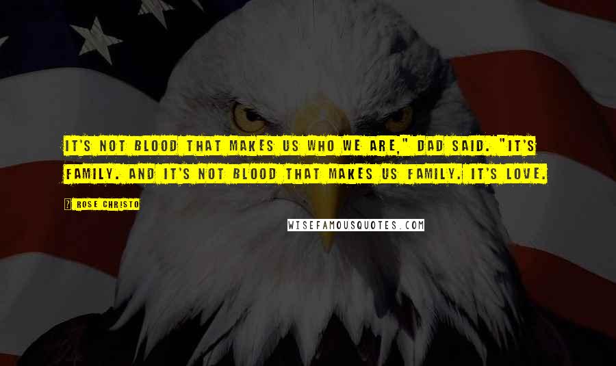 Rose Christo Quotes: It's not blood that makes us who we are," Dad said. "It's family. And it's not blood that makes us family. It's love.