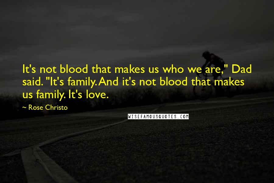 Rose Christo Quotes: It's not blood that makes us who we are," Dad said. "It's family. And it's not blood that makes us family. It's love.