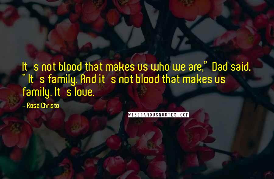 Rose Christo Quotes: It's not blood that makes us who we are," Dad said. "It's family. And it's not blood that makes us family. It's love.