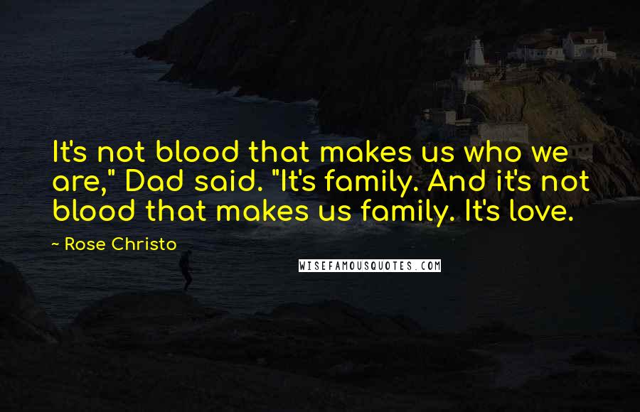 Rose Christo Quotes: It's not blood that makes us who we are," Dad said. "It's family. And it's not blood that makes us family. It's love.