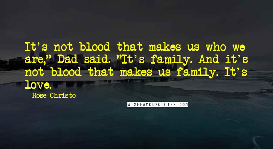Rose Christo Quotes: It's not blood that makes us who we are," Dad said. "It's family. And it's not blood that makes us family. It's love.