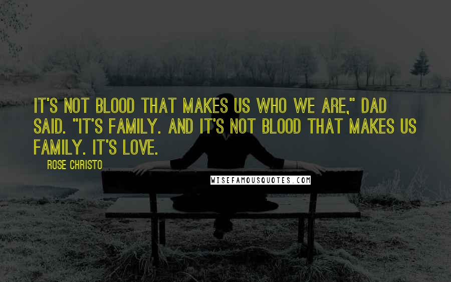 Rose Christo Quotes: It's not blood that makes us who we are," Dad said. "It's family. And it's not blood that makes us family. It's love.