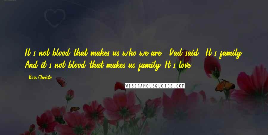 Rose Christo Quotes: It's not blood that makes us who we are," Dad said. "It's family. And it's not blood that makes us family. It's love.