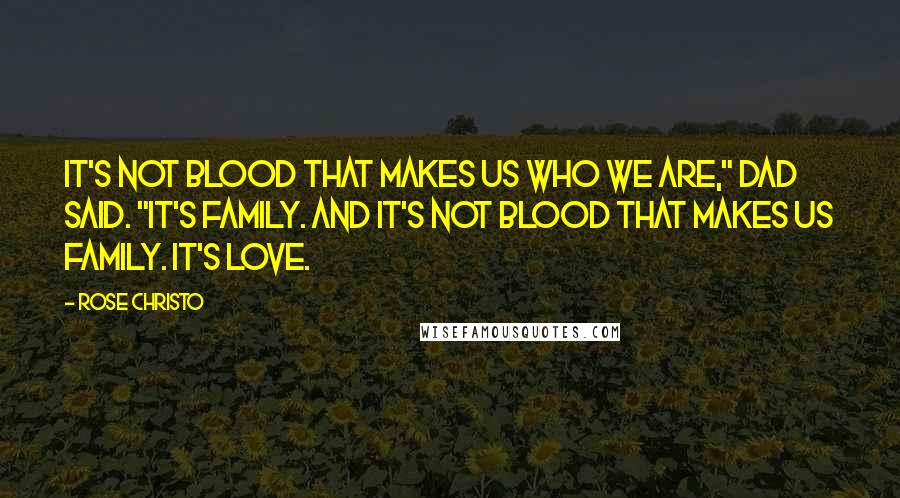 Rose Christo Quotes: It's not blood that makes us who we are," Dad said. "It's family. And it's not blood that makes us family. It's love.