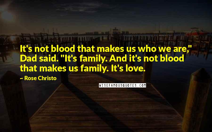 Rose Christo Quotes: It's not blood that makes us who we are," Dad said. "It's family. And it's not blood that makes us family. It's love.