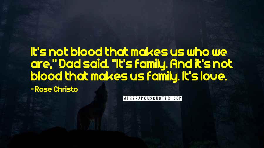 Rose Christo Quotes: It's not blood that makes us who we are," Dad said. "It's family. And it's not blood that makes us family. It's love.