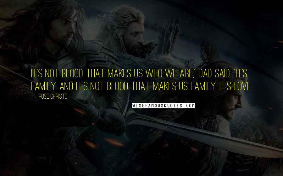 Rose Christo Quotes: It's not blood that makes us who we are," Dad said. "It's family. And it's not blood that makes us family. It's love.