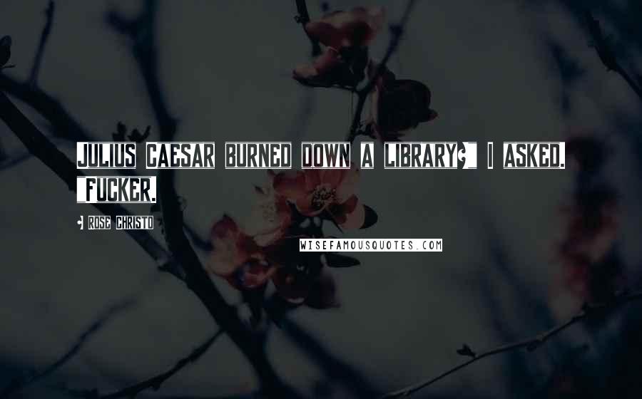 Rose Christo Quotes: Julius Caesar burned down a library?" I asked. "Fucker.